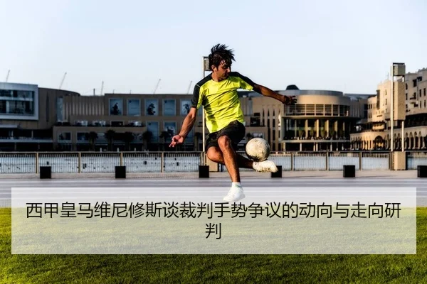 西甲皇马维尼修斯谈裁判手势争议的动向与走向研判