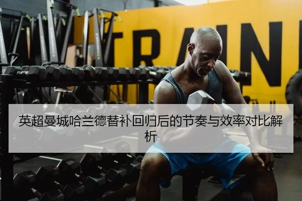 英超曼城哈兰德替补回归后的节奏与效率对比解析